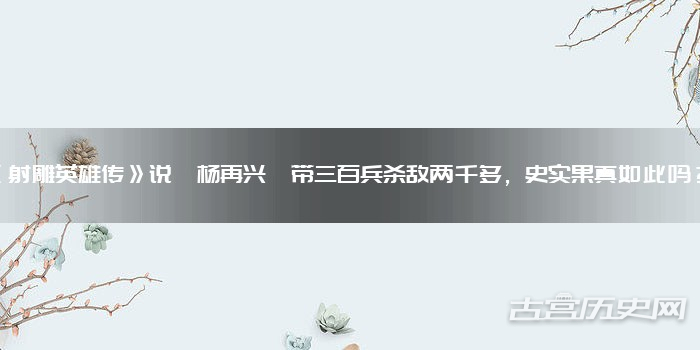《射雕英雄传》说杨再兴带三百兵杀敌两千多，史实果真如此吗？