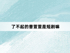 了不起的曹萱萱是短剧嘛