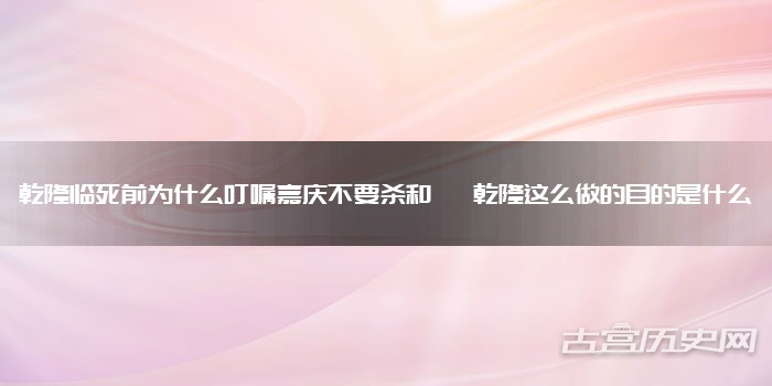 乾隆临死前为什么叮嘱嘉庆不要杀和珅 乾隆这么做的目的是什么