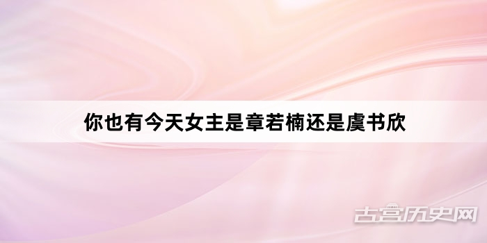 你也有今天女主是章若楠还是虞书欣