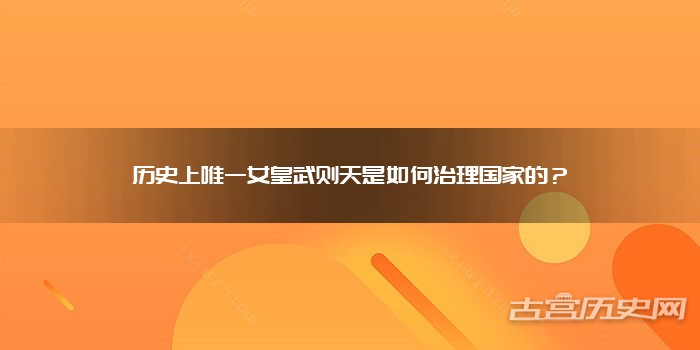 历史上唯一女皇武则天是如何治理国家的？