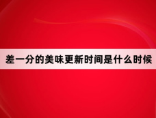差一分的美味更新时间是什么时候