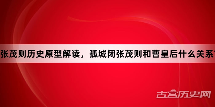 张茂则历史原型解读，孤城闭张茂则和曹皇后什么关系?