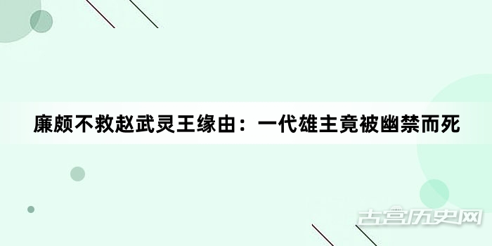 廉颇不救赵武灵王缘由：一代雄主竟被幽禁而死