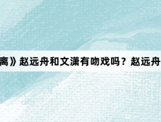 《大梦归离》赵远舟和文潇有吻戏吗?赵远舟和文潇吻戏在哪一集?