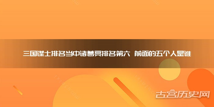 三国谋士排名当中诸葛亮排名第六 前面的五个人是谁
