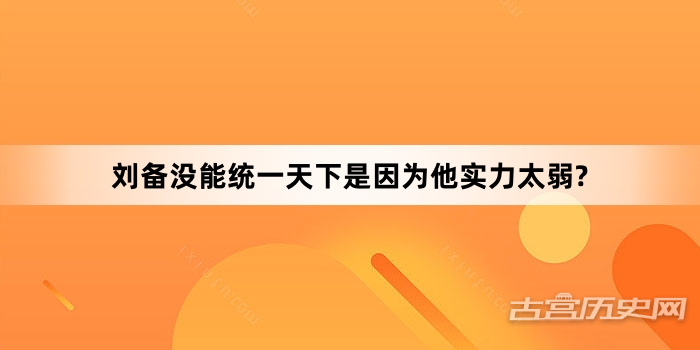 刘备没能统一天下是因为他实力太弱?