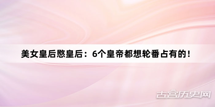 美女皇后愍皇后：6个皇帝都想轮番占有的！