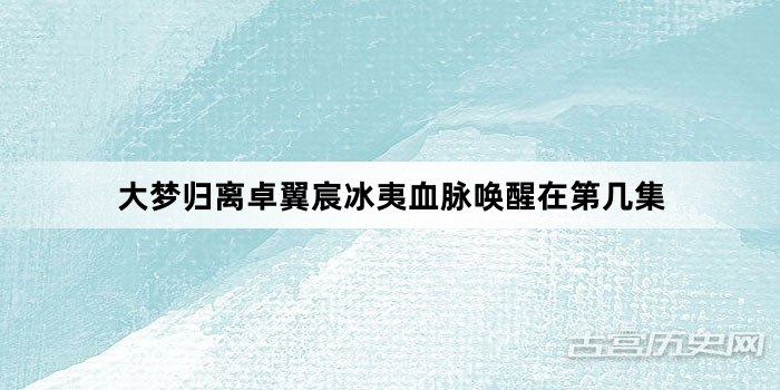 大梦归离卓翼宸冰夷血脉唤醒在第几集