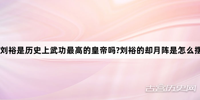 刘裕是历史上武功最高的皇帝吗?刘裕的却月阵是怎么摆的?