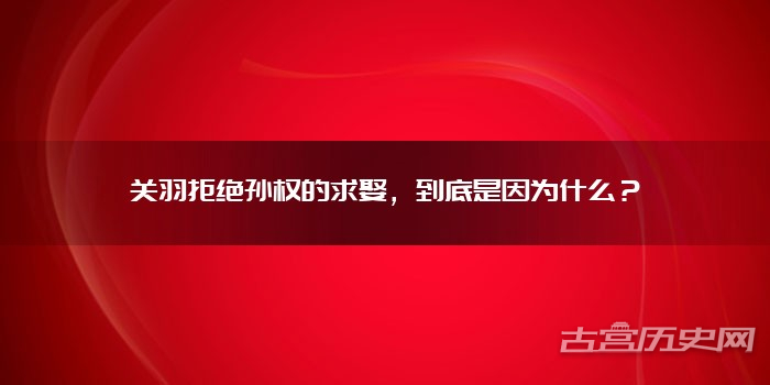 关羽拒绝孙权的求娶，到底是因为什么？