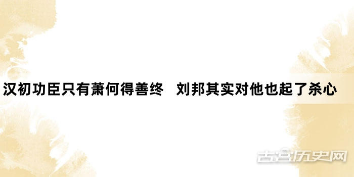 汉初功臣只有萧何得善终   刘邦其实对他也起了杀心