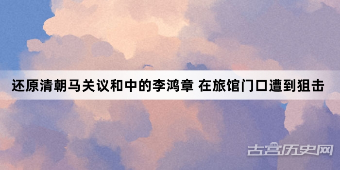 还原清朝马关议和中的李鸿章 在旅馆门口遭到狙击