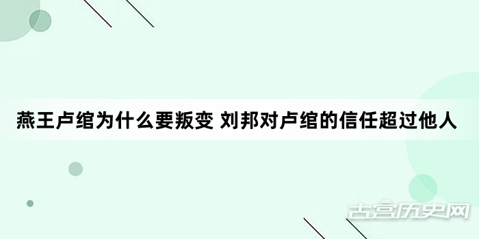 燕王卢绾为什么要叛变 刘邦对卢绾的信任超过他人