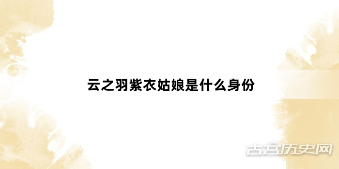 云之羽紫衣姑娘是什么身份