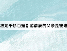 《怎敌她千娇百媚》范清辰的父亲是被谁杀的
