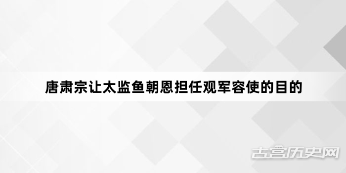 唐肃宗让太监鱼朝恩担任观军容使的目的