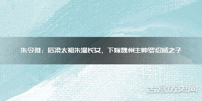 朱令雅：后梁太祖朱温长女，下嫁魏州主帅罗绍威之子