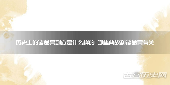 历史上的诸葛亮到底是什么样的 哪些典故和诸葛亮有关