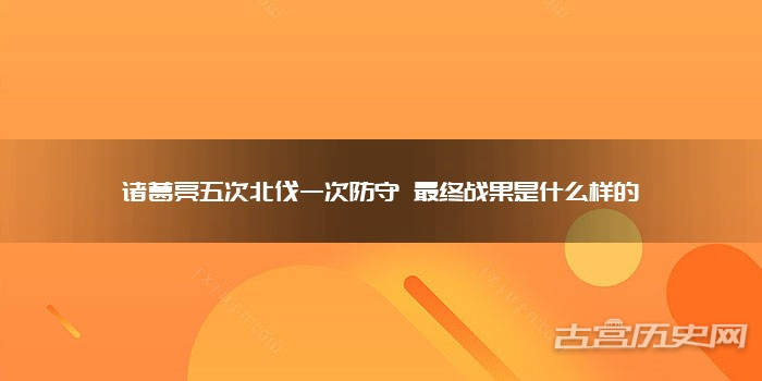 诸葛亮五次北伐一次防守 最终战果是什么样的
