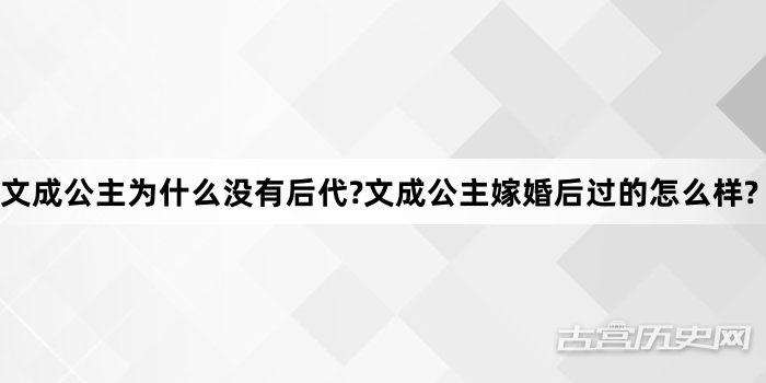 文成公主为什么没有后代?文成公主嫁婚后过的怎么样?