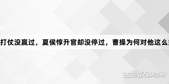 打仗没赢过，夏侯惇升官却没停过，曹操为何对他这么好?