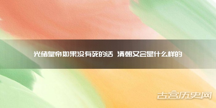 光绪皇帝如果没有死的话 清朝又会是什么样的