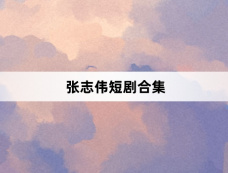 张志伟短剧合集