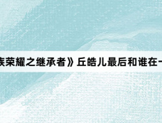 《家族荣耀之继承者》丘皓儿最后和谁在一起了