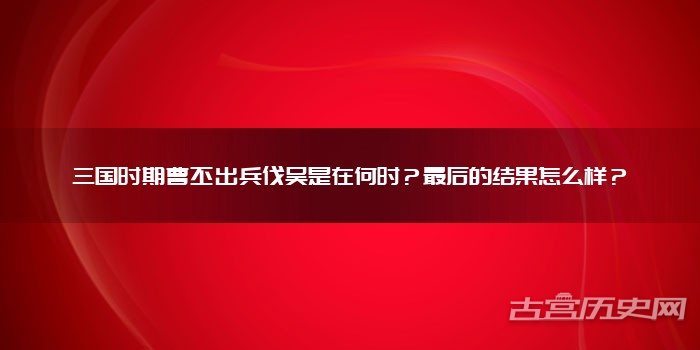 三国时期曹丕出兵伐吴是在何时？最后的结果怎么样？