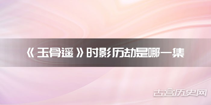 《玉骨遥》时影历劫是哪一集