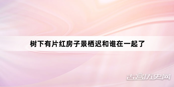 树下有片红房子景栖迟和谁在一起了