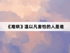 《难哄》温以凡害怕的人是谁