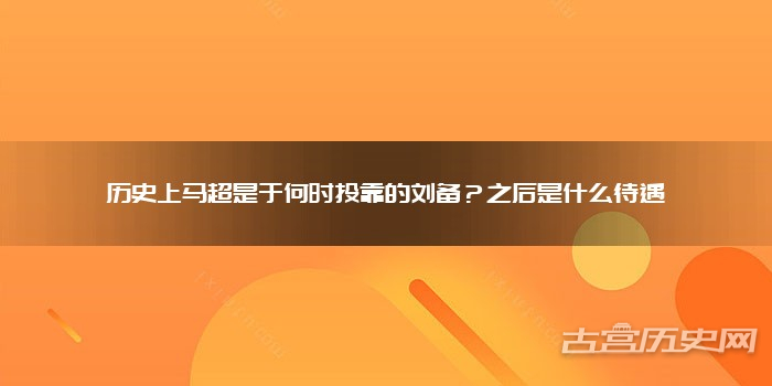 历史上马超是于何时投靠的刘备？之后是什么待遇