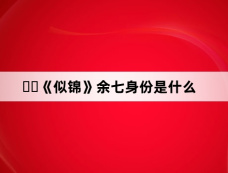 ‌‌《似锦》余七身份是什么