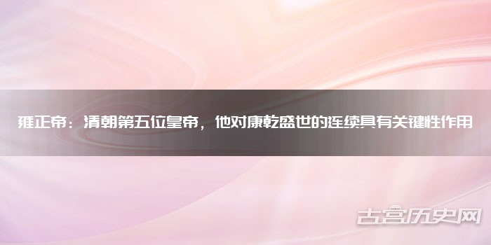 雍正帝：清朝第五位皇帝，他对康乾盛世的连续具有关键性作用