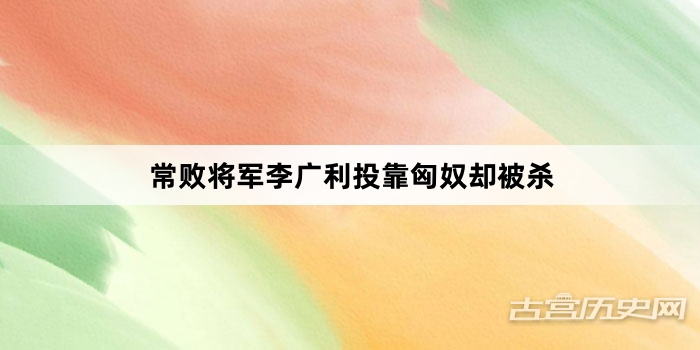 常败将军李广利投靠匈奴却被杀