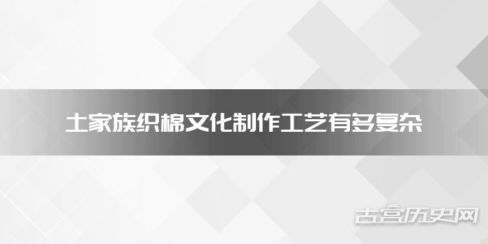 土家族织棉文化制作工艺有多复杂