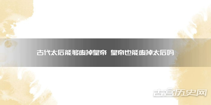 古代太后能够废掉皇帝 皇帝也能废掉太后吗