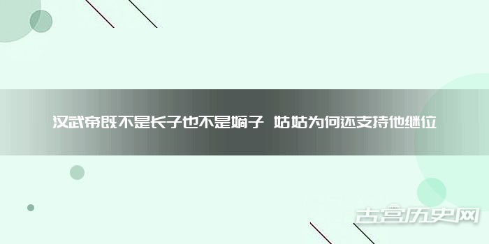 汉武帝既不是长子也不是嫡子 姑姑为何还支持他继位