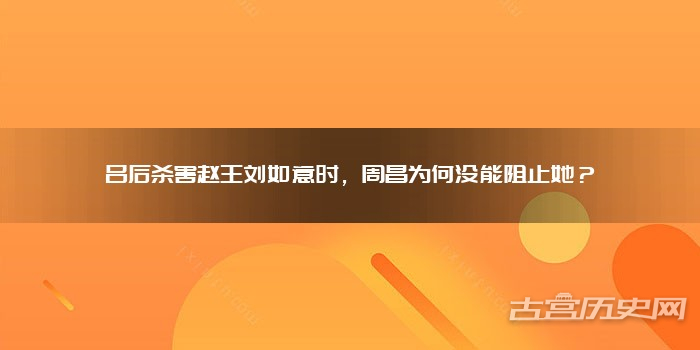 吕后杀害赵王刘如意时，周昌为何没能阻止她？