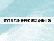 将门毒后谢景行知道沈妙重生吗