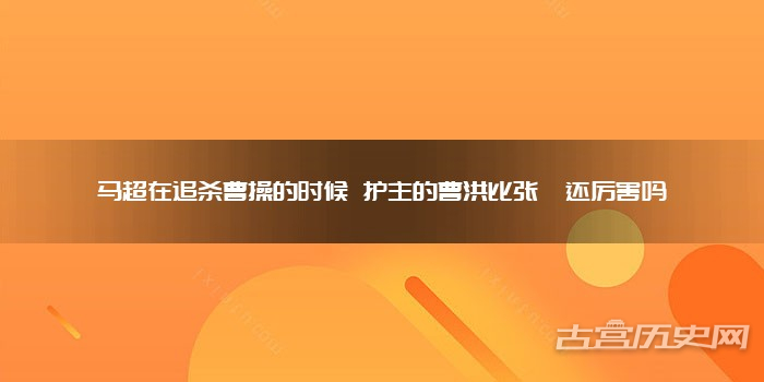 马超在追杀曹操的时候 护主的曹洪比张郃还厉害吗