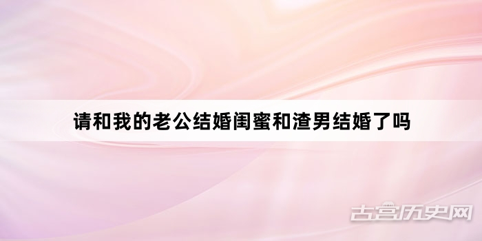 请和我的老公结婚闺蜜和渣男结婚了吗