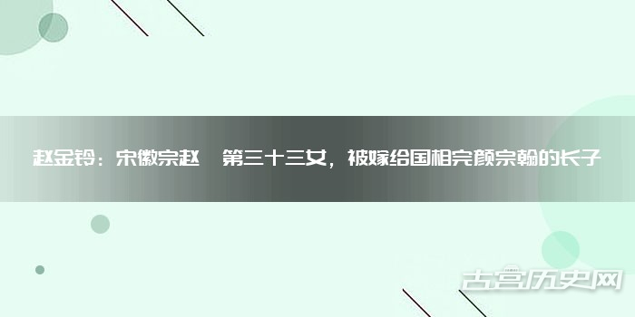 赵金铃：宋徽宗赵佶第三十三女，被嫁给国相完颜宗翰的长子
