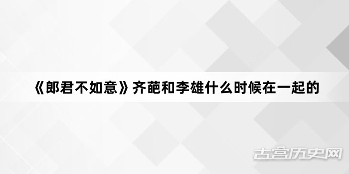 《郎君不如意》齐葩和李雄什么时候在一起的