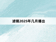 滤镜2025年几月播出