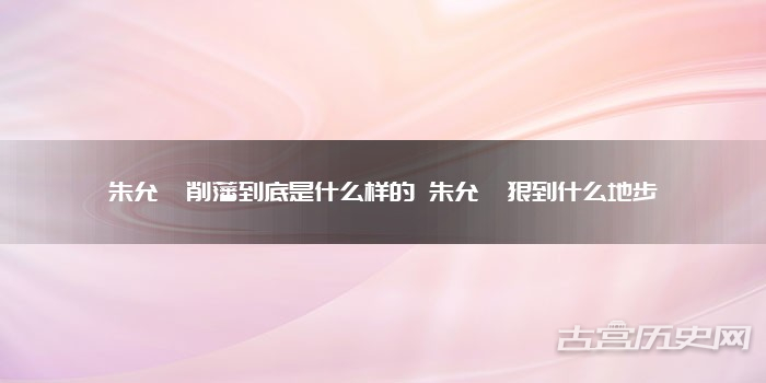 朱允炆削藩到底是什么样的 朱允炆狠到什么地步