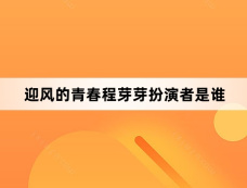 迎风的青春程芽芽扮演者是谁