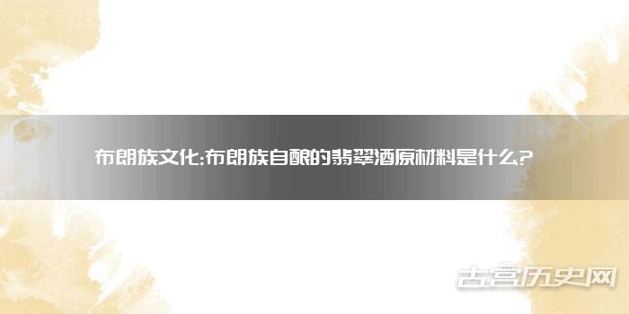 布朗族文化:布朗族自酿的翡翠酒原材料是什么?